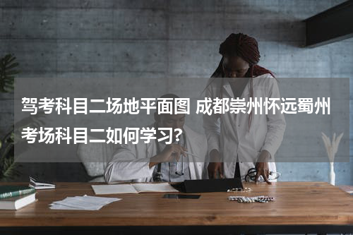 驾考科目二场地平面图 成都崇州怀远蜀州考场科目二如何学习?