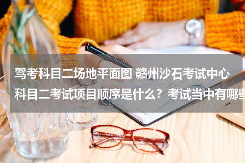 驾考科目二场地平面图 赣州沙石考试中心科目二考试项目顺序是什么？考试当中有哪些注意事项？如若方便请提供一张场地分布平面图