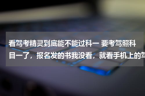 看驾考精灵到底能不能过科一 要考驾照科目一了，报名发的书我没看，就看手机上的驾考宝典能过科目一吗？