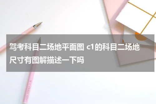 驾考科目二场地平面图 c1的科目二场地尺寸有图解描述一下吗