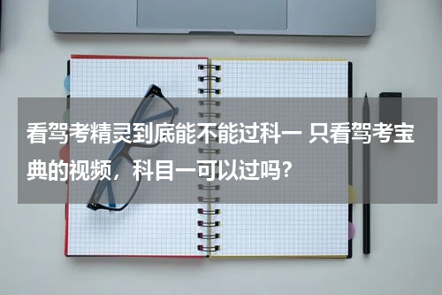 看驾考精灵到底能不能过科一 只看驾考宝典的视频，科目一可以过吗？