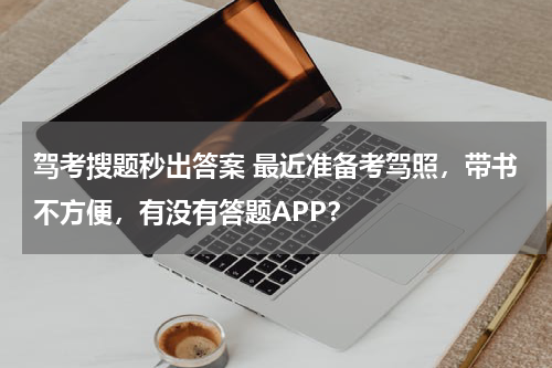 驾考搜题秒出答案 最近准备考驾照，带书不方便，有没有答题APP？
