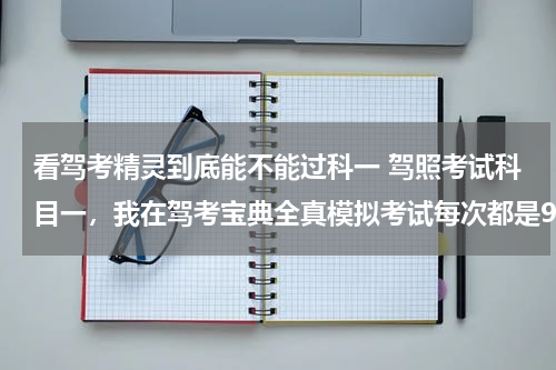 看驾考精灵到底能不能过科一 驾照考试科目一，我在驾考宝典全真模拟考试每次都是90以上，去参加科目一考试能过吗，考过的说说，跟驾