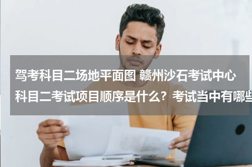 驾考科目二场地平面图 赣州沙石考试中心科目二考试项目顺序是什么？考试当中有哪些注意事项？如若方便请提供一张场地分布平面图