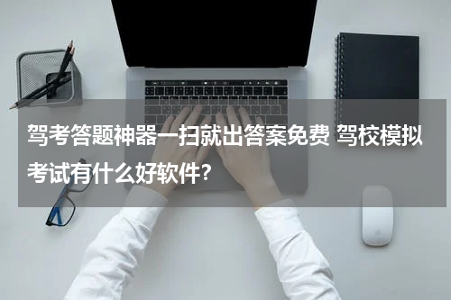 驾考答题神器一扫就出答案免费 驾校模拟考试有什么好软件？
