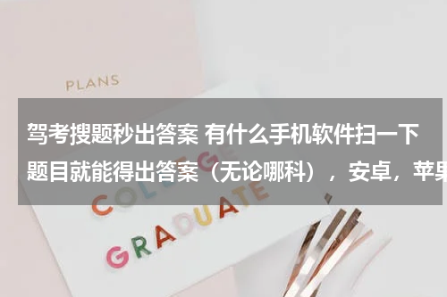 驾考搜题秒出答案 有什么手机软件扫一下题目就能得出答案（无论哪科），安卓，苹果的都可以