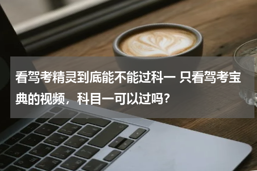看驾考精灵到底能不能过科一 只看驾考宝典的视频，科目一可以过吗？