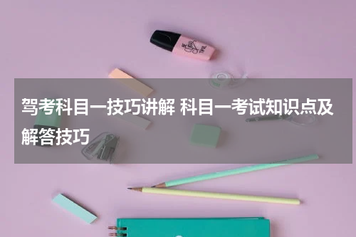 驾考科目一技巧讲解 科目一考试知识点及解答技巧