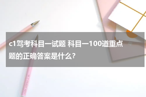 c1驾考科目一试题 科目一100道重点题的正确答案是什么？