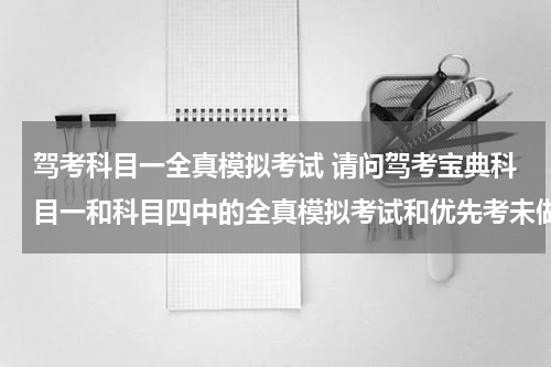 驾考科目一全真模拟考试 请问驾考宝典科目一和科目四中的全真模拟考试和优先考未做题两者有什么区别？