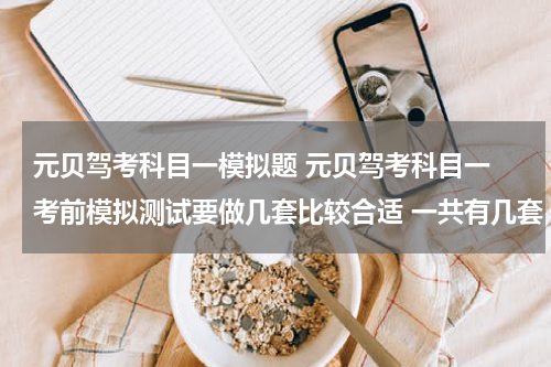 元贝驾考科目一模拟题 元贝驾考科目一 考前模拟测试要做几套比较合适 一共有几套