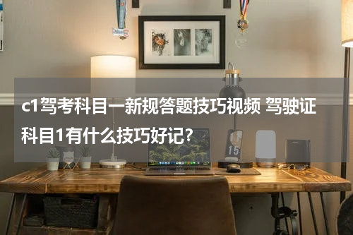 c1驾考科目一新规答题技巧视频 驾驶证科目1有什么技巧好记？