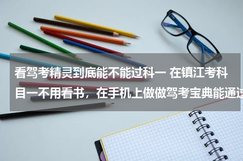 看驾考精灵到底能不能过科一 在镇江考科目一不用看书，在手机上做做驾考宝典能通过吗