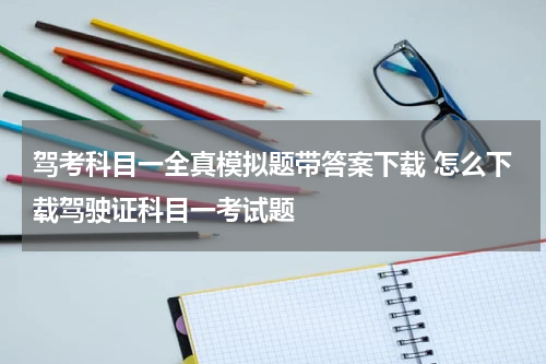 驾考科目一全真模拟题带答案下载 怎么下载驾驶证科目一考试题