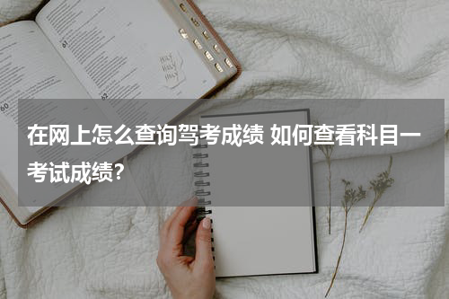 在网上怎么查询驾考成绩 如何查看科目一考试成绩？