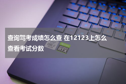 查询驾考成绩怎么查 在12123上怎么查看考试分数