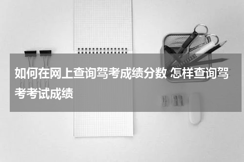 如何在网上查询驾考成绩分数 怎样查询驾考考试成绩