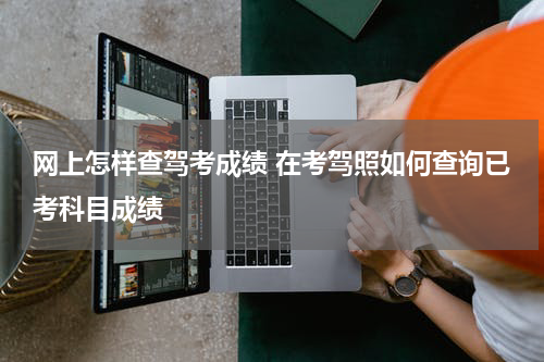网上怎样查驾考成绩 在考驾照如何查询已考科目成绩