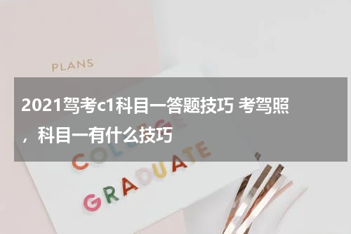 2021驾考c1科目一答题技巧 考驾照，科目一有什么技巧