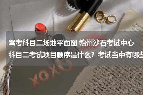 驾考科目二场地平面图 赣州沙石考试中心科目二考试项目顺序是什么？考试当中有哪些注意事项？如若方便请提供一张场地分布平面图