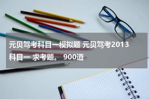 元贝驾考科目一模拟题 元贝驾考2013科目一 求考题。 900道