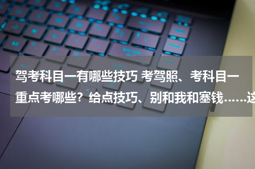 驾考科目一有哪些技巧 考驾照、考科目一重点考哪些？给点技巧、别和我和塞钱……这些废话、