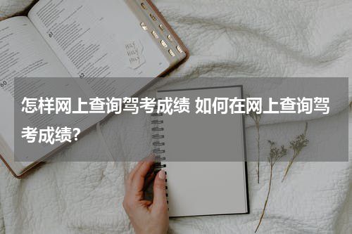 怎样网上查询驾考成绩 如何在网上查询驾考成绩？