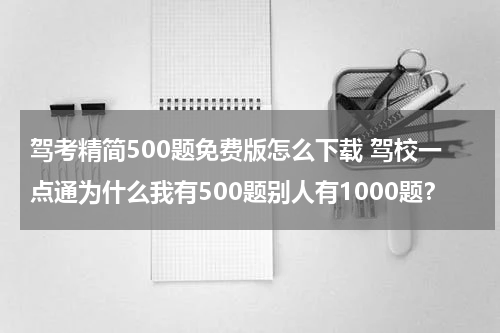 驾考精简500题免费版怎么下载 驾校一点通为什么我有500题别人有1000题？