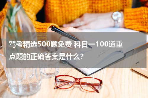 驾考精选500题免费 科目一100道重点题的正确答案是什么？