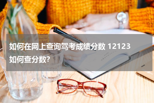 如何在网上查询驾考成绩分数 12123如何查分数？
