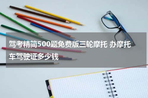 驾考精简500题免费版三轮摩托 办摩托车驾驶证多少钱