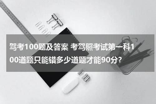 驾考100题及答案 考驾照考试第一科100道题只能错多少道题才能90分？