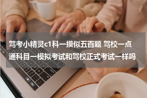 驾考小精灵c1科一摸似五百题 驾校一点通科目一模拟考试和驾校正式考试一样吗