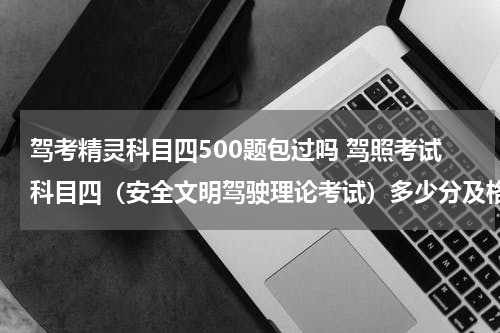 驾考精灵科目四500题包过吗 驾照考试科目四（安全文明驾驶理论考试）多少分及格？100题还是50题？知道的说一下
