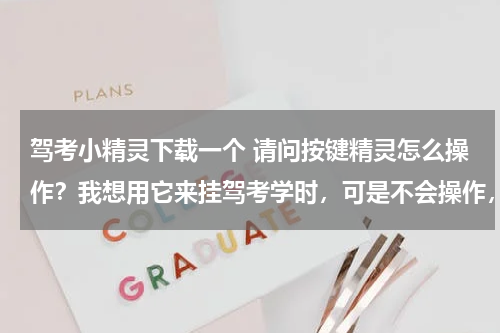 驾考小精灵下载一个 请问按键精灵怎么操作？我想用它来挂驾考学时，可是不会操作，有谁可以讲讲吗？