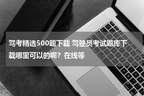 驾考精选500题下载 驾驶员考试题库下载哪里可以的呢？在线等