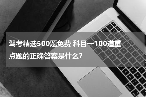 驾考精选500题免费 科目一100道重点题的正确答案是什么？