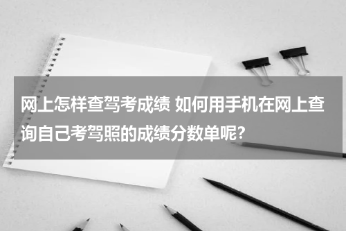 网上怎样查驾考成绩 如何用手机在网上查询自己考驾照的成绩分数单呢？