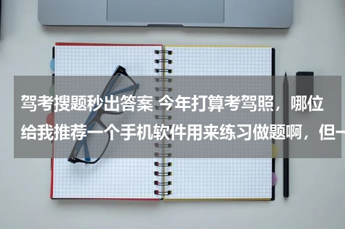 驾考搜题秒出答案 今年打算考驾照，哪位给我推荐一个手机软件用来练习做题啊，但一定要适用于目前的考题！