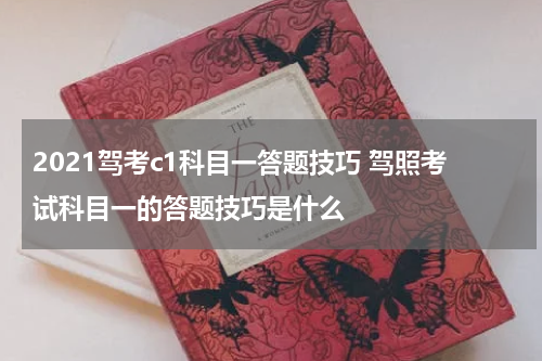 2021驾考c1科目一答题技巧 驾照考试科目一的答题技巧是什么