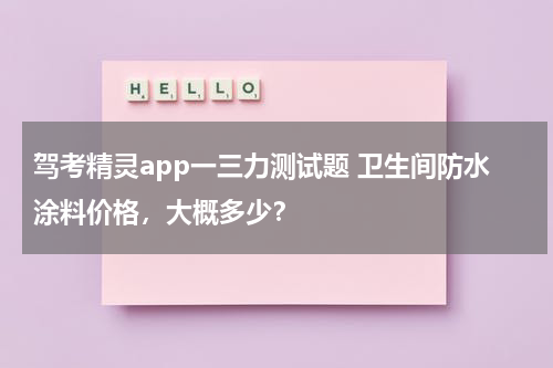 驾考精灵app一三力测试题 卫生间防水涂料价格，大概多少？