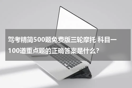 驾考精简500题免费版三轮摩托 科目一100道重点题的正确答案是什么？