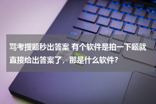 驾考搜题秒出答案 有个软件是拍一下题就直接给出答案了，那是什么软件？