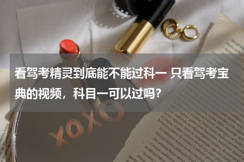 看驾考精灵到底能不能过科一 只看驾考宝典的视频，科目一可以过吗？