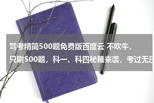驾考精简500题免费版百度云 不吹牛，只刷500题，科一、科四秘籍来袭，考过无压力！