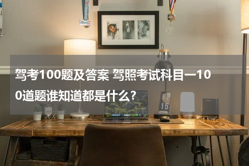 驾考100题及答案 驾照考试科目一100道题谁知道都是什么？