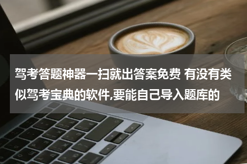 驾考答题神器一扫就出答案免费 有没有类似驾考宝典的软件,要能自己导入题库的