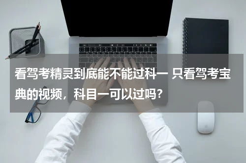 看驾考精灵到底能不能过科一 只看驾考宝典的视频，科目一可以过吗？