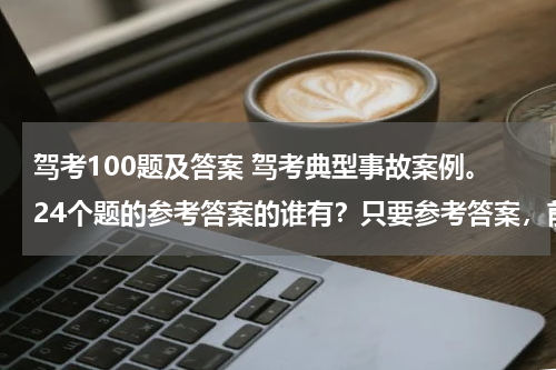 驾考100题及答案 驾考典型事故案例。24个题的参考答案的谁有？只要参考答案，前面加个序号就可以了。。非常谢谢！