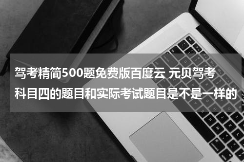 驾考精简500题免费版百度云 元贝驾考科目四的题目和实际考试题目是不是一样的